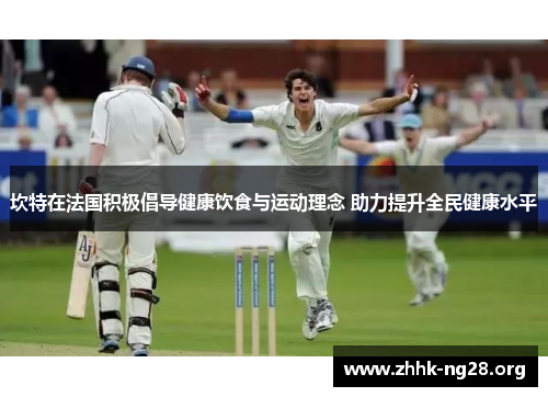 坎特在法国积极倡导健康饮食与运动理念 助力提升全民健康水平 坎特在法国积极倡导健康饮食与运动理念 助力提升全民健康水平