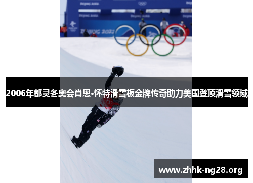 2006年都灵冬奥会肖恩·怀特滑雪板金牌传奇助力美国登顶滑雪领域 2006年都灵冬奥会肖恩·怀特滑雪板金牌传奇助力美国登顶滑雪领域