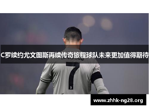 C罗续约尤文图斯再续传奇旅程球队未来更加值得期待 C罗续约尤文图斯再续传奇旅程球队未来更加值得期待