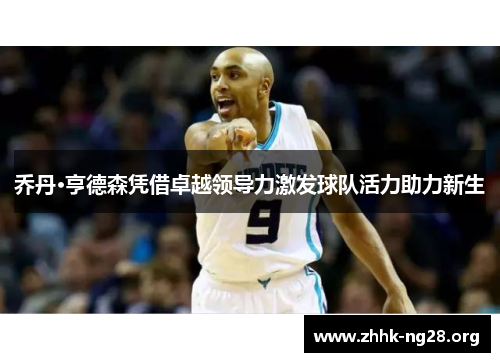 乔丹·亨德森凭借卓越领导力激发球队活力助力新生 乔丹·亨德森凭借卓越领导力激发球队活力助力新生