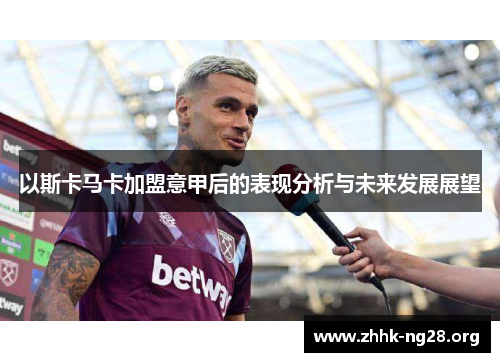 以斯卡马卡加盟意甲后的表现分析与未来发展展望 以斯卡马卡加盟意甲后的表现分析与未来发展展望