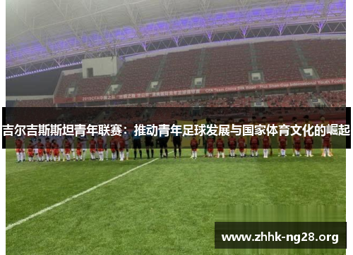 吉尔吉斯斯坦青年联赛:推动青年足球发展与国家体育文化的崛起 吉尔吉斯斯坦青年联赛:推动青年足球发展与国家体育文化的崛起