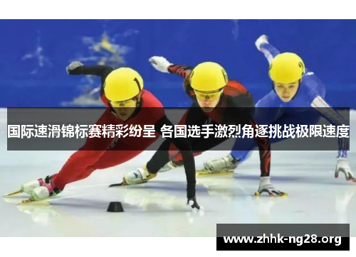 国际速滑锦标赛精彩纷呈 各国选手激烈角逐挑战极限速度 国际速滑锦标赛精彩纷呈 各国选手激烈角逐挑战极限速度