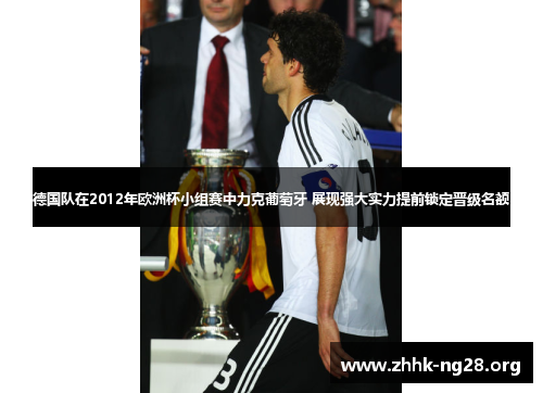 德国队在2012年欧洲杯小组赛中力克葡萄牙 展现强大实力提前锁定晋级名额 德国队在2012年欧洲杯小组赛中力克葡萄牙 展现强大实力提前锁定晋级名额