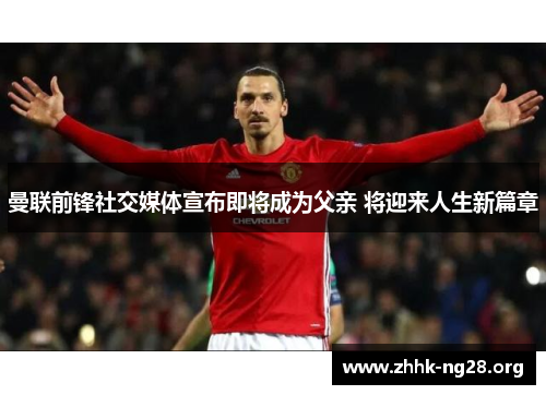曼联前锋社交媒体宣布即将成为父亲 将迎来人生新篇章 曼联前锋社交媒体宣布即将成为父亲 将迎来人生新篇章