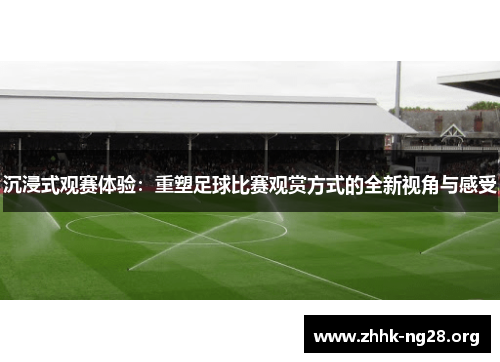 沉浸式观赛体验:重塑足球比赛观赏方式的全新视角与感受 沉浸式观赛体验:重塑足球比赛观赏方式的全新视角与感受