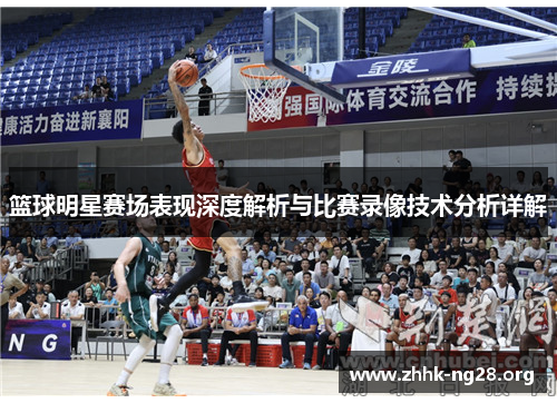 篮球明星赛场表现深度解析与比赛录像技术分析详解 篮球明星赛场表现深度解析与比赛录像技术分析详解