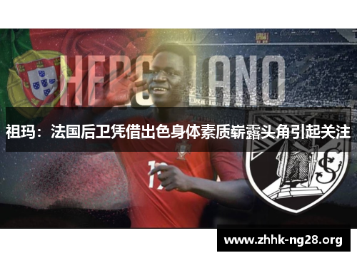 祖玛:法国后卫凭借出色身体素质崭露头角引起关注 祖玛:法国后卫凭借出色身体素质崭露头角引起关注