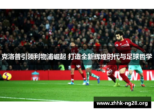 克洛普引领利物浦崛起 打造全新辉煌时代与足球哲学 克洛普引领利物浦崛起 打造全新辉煌时代与足球哲学