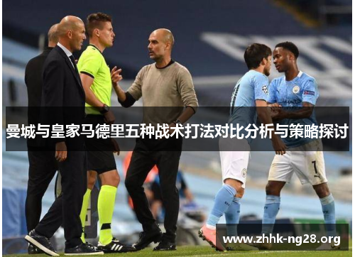 曼城与皇家马德里五种战术打法对比分析与策略探讨 曼城与皇家马德里五种战术打法对比分析与策略探讨