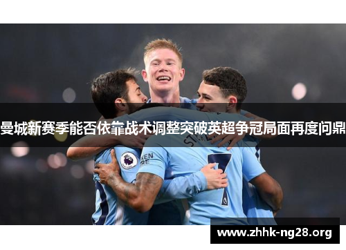 曼城新赛季能否依靠战术调整突破英超争冠局面再度问鼎 曼城新赛季能否依靠战术调整突破英超争冠局面再度问鼎