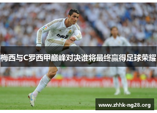 梅西与C罗西甲巅峰对决谁将最终赢得足球荣耀 梅西与C罗西甲巅峰对决谁将最终赢得足球荣耀