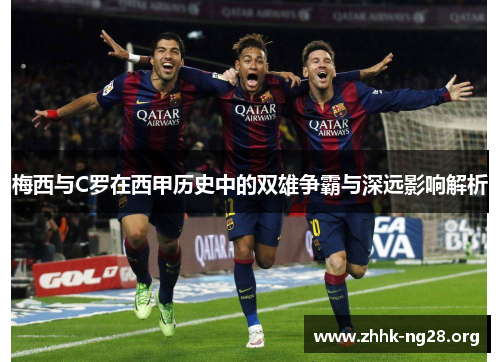 梅西与C罗在西甲历史中的双雄争霸与深远影响解析 梅西与C罗在西甲历史中的双雄争霸与深远影响解析