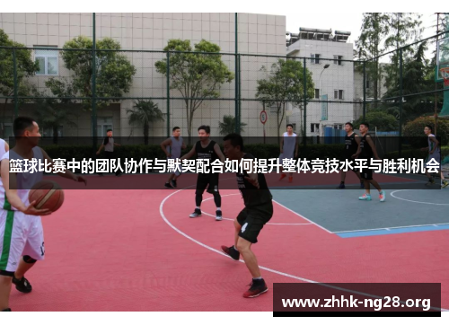 篮球比赛中的团队协作与默契配合如何提升整体竞技水平与胜利机会 篮球比赛中的团队协作与默契配合如何提升整体竞技水平与胜利机会