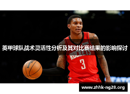 英甲球队战术灵活性分析及其对比赛结果的影响探讨 英甲球队战术灵活性分析及其对比赛结果的影响探讨