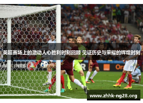英超赛场上的激动人心胜利时刻回顾 见证历史与荣耀的辉煌时刻 英超赛场上的激动人心胜利时刻回顾 见证历史与荣耀的辉煌时刻
