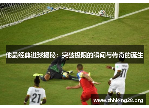 他最经典进球揭秘：突破极限的瞬间与传奇的诞生