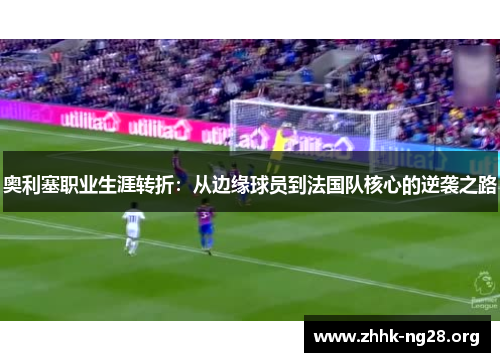 奥利塞职业生涯转折:从边缘球员到法国队核心的逆袭之路 奥利塞职业生涯转折:从边缘球员到法国队核心的逆袭之路