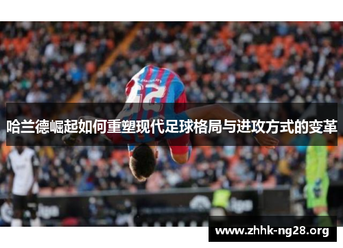 哈兰德崛起如何重塑现代足球格局与进攻方式的变革 哈兰德崛起如何重塑现代足球格局与进攻方式的变革