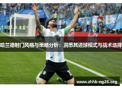 哈兰德射门风格与策略分析:洞悉其进球模式与战术选择 哈兰德射门风格与策略分析:洞悉其进球模式与战术选择