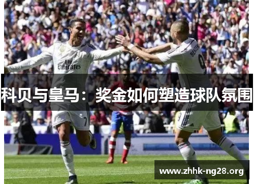 科贝与皇马:奖金如何塑造球队氛围 科贝与皇马:奖金如何塑造球队氛围