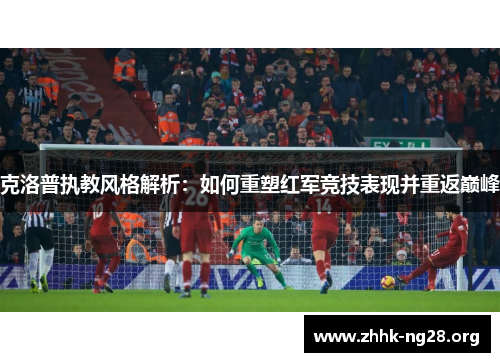克洛普执教风格解析:如何重塑红军竞技表现并重返巅峰 克洛普执教风格解析:如何重塑红军竞技表现并重返巅峰