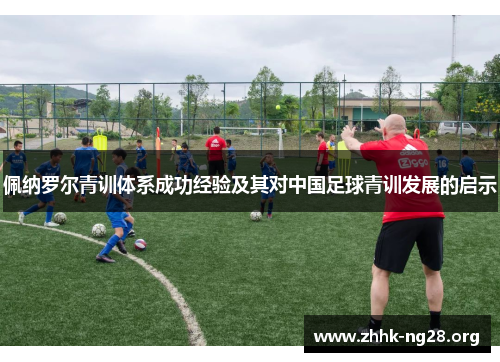 佩纳罗尔青训体系成功经验及其对中国足球青训发展的启示 佩纳罗尔青训体系成功经验及其对中国足球青训发展的启示