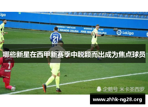 哪些新星在西甲新赛季中脱颖而出成为焦点球员 哪些新星在西甲新赛季中脱颖而出成为焦点球员