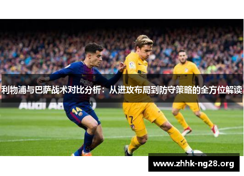 利物浦与巴萨战术对比分析:从进攻布局到防守策略的全方位解读 利物浦与巴萨战术对比分析:从进攻布局到防守策略的全方位解读