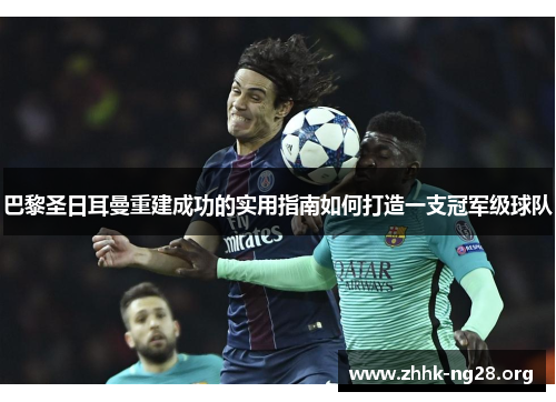 巴黎圣日耳曼重建成功的实用指南如何打造一支冠军级球队 巴黎圣日耳曼重建成功的实用指南如何打造一支冠军级球队