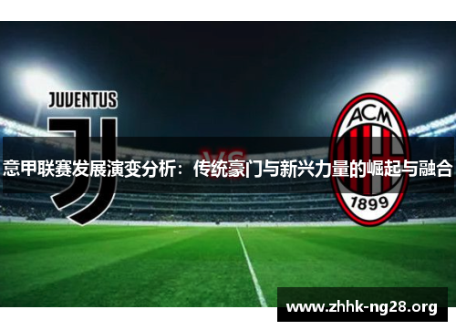 意甲联赛发展演变分析:传统豪门与新兴力量的崛起与融合 意甲联赛发展演变分析:传统豪门与新兴力量的崛起与融合
