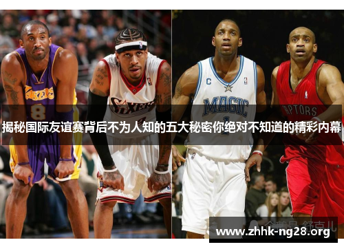 揭秘国际友谊赛背后不为人知的五大秘密你绝对不知道的精彩内幕 揭秘国际友谊赛背后不为人知的五大秘密你绝对不知道的精彩内幕