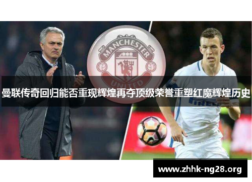 曼联传奇回归能否重现辉煌再夺顶级荣誉重塑红魔辉煌历史 曼联传奇回归能否重现辉煌再夺顶级荣誉重塑红魔辉煌历史