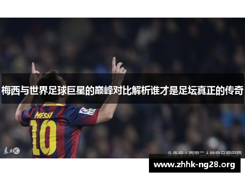 梅西与世界足球巨星的巅峰对比解析谁才是足坛真正的传奇 梅西与世界足球巨星的巅峰对比解析谁才是足坛真正的传奇