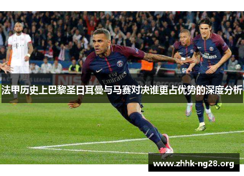 法甲历史上巴黎圣日耳曼与马赛对决谁更占优势的深度分析 法甲历史上巴黎圣日耳曼与马赛对决谁更占优势的深度分析