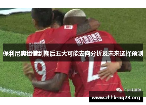 保利尼奥租借到期后五大可能去向分析及未来选择预测 保利尼奥租借到期后五大可能去向分析及未来选择预测