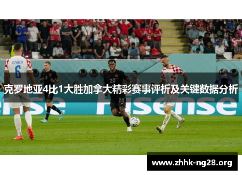 克罗地亚4比1大胜加拿大精彩赛事评析及关键数据分析 克罗地亚4比1大胜加拿大精彩赛事评析及关键数据分析