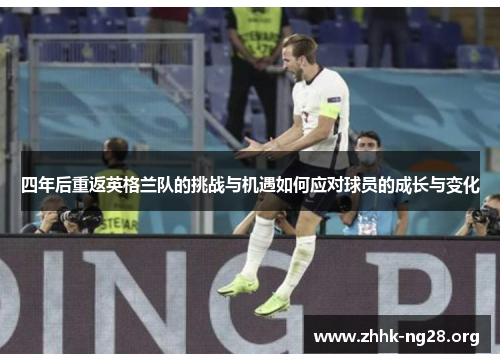 四年后重返英格兰队的挑战与机遇如何应对球员的成长与变化 四年后重返英格兰队的挑战与机遇如何应对球员的成长与变化