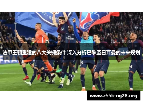 法甲王朝重建的八大关键条件 深入分析巴黎圣日耳曼的未来规划 法甲王朝重建的八大关键条件 深入分析巴黎圣日耳曼的未来规划