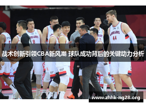 战术创新引领CBA新风潮 球队成功背后的关键动力分析 战术创新引领CBA新风潮 球队成功背后的关键动力分析
