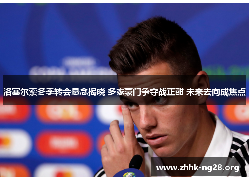 洛塞尔索冬季转会悬念揭晓 多家豪门争夺战正酣 未来去向成焦点 洛塞尔索冬季转会悬念揭晓 多家豪门争夺战正酣 未来去向成焦点