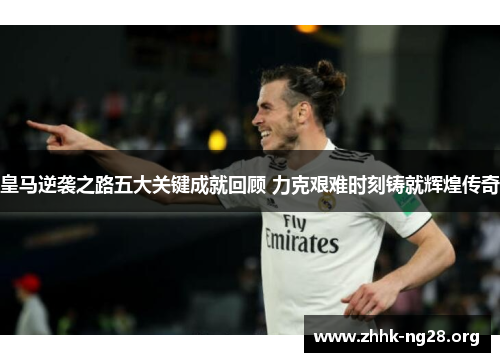 皇马逆袭之路五大关键成就回顾 力克艰难时刻铸就辉煌传奇 皇马逆袭之路五大关键成就回顾 力克艰难时刻铸就辉煌传奇