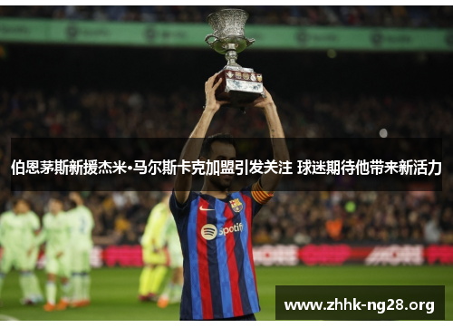 伯恩茅斯新援杰米·马尔斯卡克加盟引发关注 球迷期待他带来新活力 伯恩茅斯新援杰米·马尔斯卡克加盟引发关注 球迷期待他带来新活力