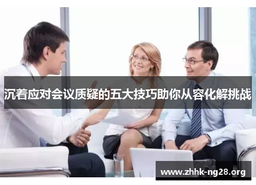 沉着应对会议质疑的五大技巧助你从容化解挑战 沉着应对会议质疑的五大技巧助你从容化解挑战