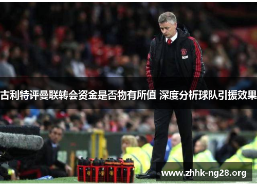 古利特评曼联转会资金是否物有所值 深度分析球队引援效果 古利特评曼联转会资金是否物有所值 深度分析球队引援效果
