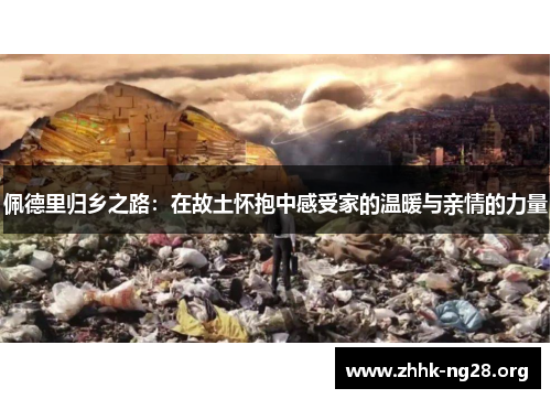 佩德里归乡之路:在故土怀抱中感受家的温暖与亲情的力量 佩德里归乡之路:在故土怀抱中感受家的温暖与亲情的力量