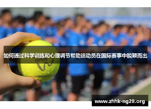 如何通过科学训练和心理调节帮助运动员在国际赛事中脱颖而出 如何通过科学训练和心理调节帮助运动员在国际赛事中脱颖而出