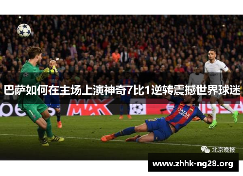 巴萨如何在主场上演神奇7比1逆转震撼世界球迷 巴萨如何在主场上演神奇7比1逆转震撼世界球迷