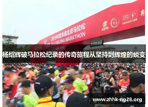 杨绍辉破马拉松纪录的传奇旅程从坚持到辉煌的蜕变 杨绍辉破马拉松纪录的传奇旅程从坚持到辉煌的蜕变