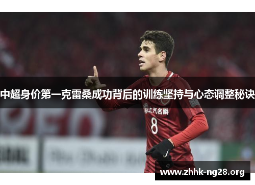 中超身价第一克雷桑成功背后的训练坚持与心态调整秘诀 中超身价第一克雷桑成功背后的训练坚持与心态调整秘诀